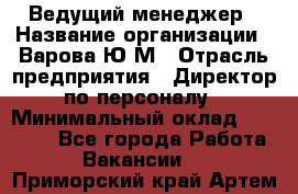 Ведущий менеджер › Название организации ­ Варова Ю.М › Отрасль предприятия ­ Директор по персоналу › Минимальный оклад ­ 39 000 - Все города Работа » Вакансии   . Приморский край,Артем г.